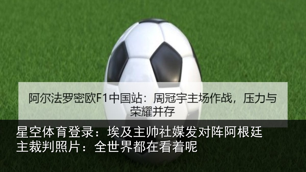 星空体育登录：埃及主帅社媒发对阵阿根廷主裁判照片：全世界都在看着呢